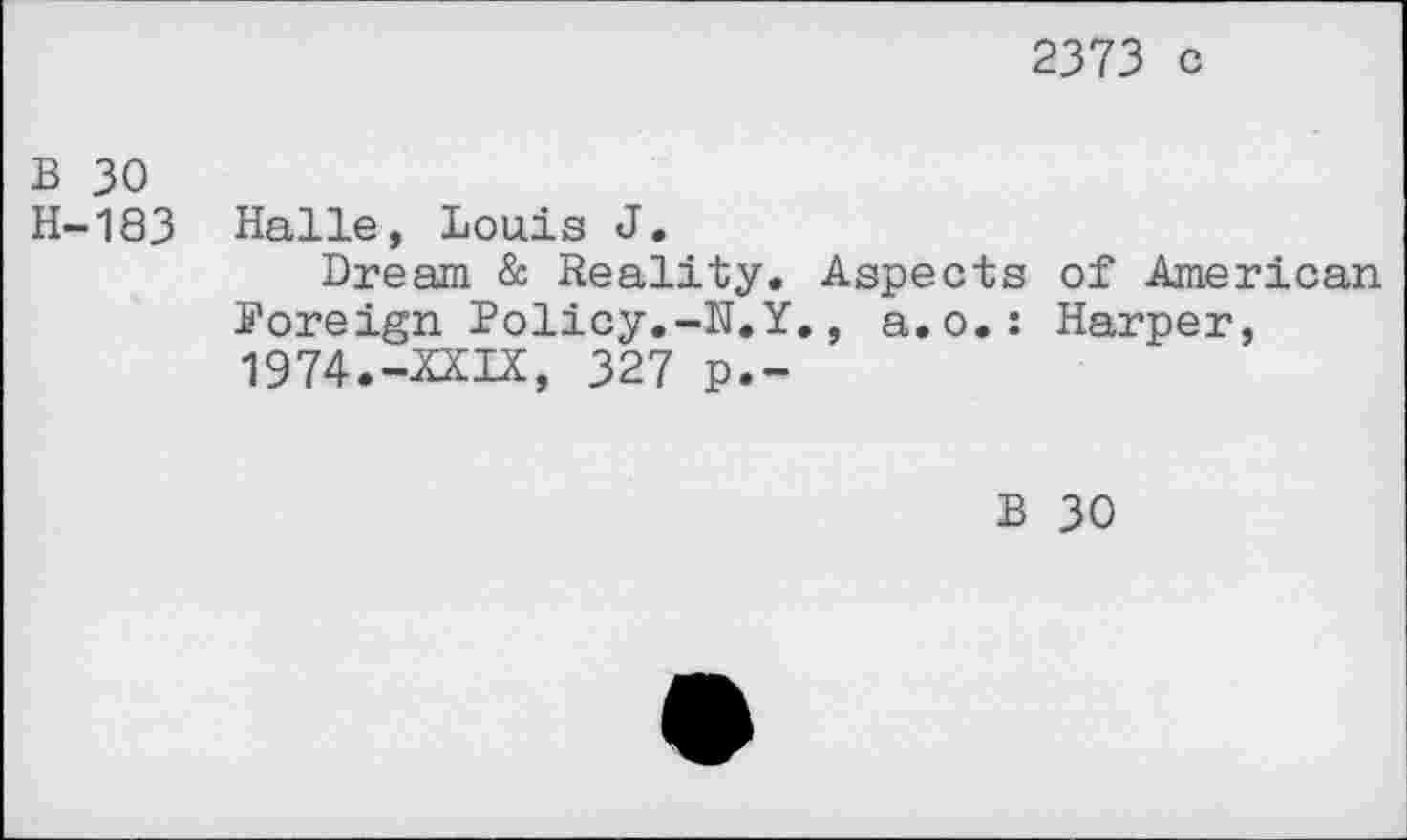 ﻿2373 c
B 30 H-183
Halle, Louis J.
Dream & Reality. Aspects Foreign Policy.-N.Y., a.o.: 1974.-XXIX, 327 p.-
of American Harper,
B 30